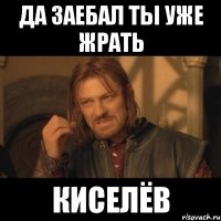 да заебал ты уже жрать киселёв