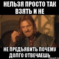 нельзя просто так взять и не не предъявить почему долго отвечаешь