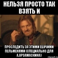 нельзя просто так взять и проследить за этими ебучими пельменями (специально для а.арзамаскина)