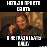 нельзя просто взять и не подъебать пашу