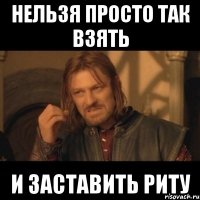 нельзя просто так взять и заставить риту