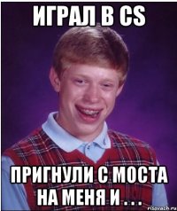 играл в cs пригнули с моста на меня и . . .