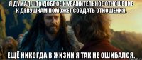 я думал, что доброе и уважительное отношение к девушкам поможет создать отношения. ещё никогда в жизни я так не ошибался.