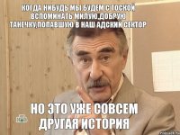 Когда нибудь мы будем с тоской вспоминать милую,добрую Танечку,попавшую в наш адский сектор НО ЭТО УЖЕ СОВСЕМ ДРУГАЯ ИСТОРИЯ