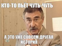 Кто-то пьёт чуть-чуть А это уже совсем другая история