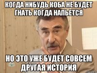 когда нибудь коба не будет гнать когда напьется но это уже будет совсем другая история