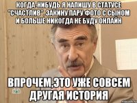 когда-нибудь я напишу в статусе "счастлив", закину пару фото с сыном и больше никогда не буду онлайн впрочем,это уже совсем другая история