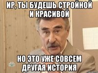 ир, ты будешь стройной и красивой но это уже совсем другая история