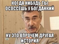 когда нибудь ты ососсёшь у богданкий ну это впрочем другая история