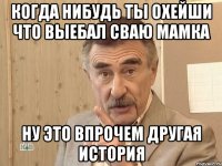 когда нибудь ты охейши что выебал сваю мамка ну это впрочем другая история