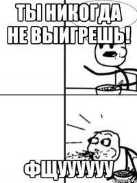 ты никогда не выигрешь! фщуууууу