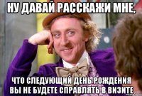 ну давай расскажи мне, что следующий день рождения вы не будете справлять в визите