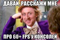 давай, расскажи мне про 60+ fps у консолей