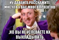 ну давайте,расскажите мне,что у вас много проектов ,но вы не успеваете их выкладывать