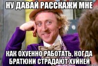 ну давай расскажи мне как охуенно работать, когда братюни страдают хуйней