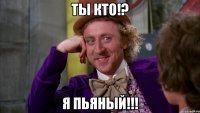 ты кто!? я пьяный!!!