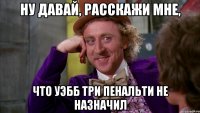 ну давай, расскажи мне, что уэбб три пенальти не назначил