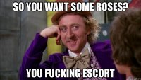 so you want some roses? you fucking escort