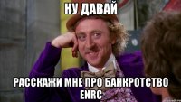 ну давай расскажи мне про банкротство enrc