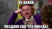 ну давай пиздани еще что нибудь!