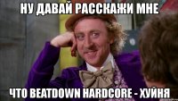 ну давай расскажи мне что beatdown hardcore - хуйня