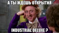 а ты ждёшь открытия industrial deluxe ?