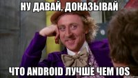 ну давай, доказывай что android лучше чем ios