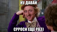 ну давай срроси еще раз)