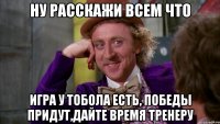 ну расскажи всем что игра у тобола есть, победы придут,дайте время тренеру