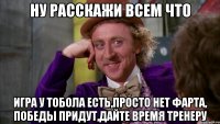 ну расскажи всем что игра у тобола есть,просто нет фарта, победы придут,дайте время тренеру