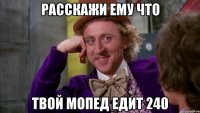 расскажи ему что твой мопед едит 240