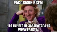 расскажи всем, что ничего не заработала на www.frakt.al