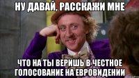 ну давай, расскажи мне что на ты веришь в честное голосование на евровидении