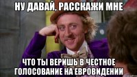 ну давай, расскажи мне что ты веришь в честное голосование на евровидении