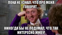 пока не узнал, что про меня говорят… никогда бы не подумал, что так интересно живу!