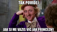 tak povidej jak si me vazis vic jak princezny