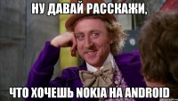 ну давай расскажи, что хочешь nokia на android