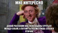 мне интересно давай расскажи как твои пацаны сруться между собой, а потом ты посмотришь слухи и птички