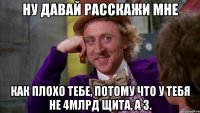 ну давай расскажи мне как плохо тебе, потому что у тебя не 4млрд щита, а 3.