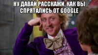 ну давай расскажи, как вы спрятались от google 