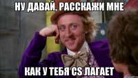 ну давай, расскажи мне как у тебя cs лагает