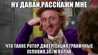 ну давай,расскажи мне что такое ротор,дивергенция,граничные условия,эл/м волна