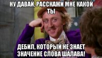 ну давай, расскажи мне какой ты дебил, который не знает значение слова шалава!