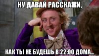 ну давай расскажи, как ты не будешь в 22:00 дома...