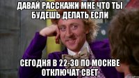 давай расскажи мне что ты будешь делать если сегодня в 22-30 по москве отключат свет