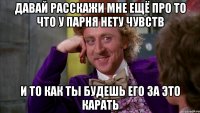 давай расскажи мне ещё про то что у парня нету чувств и то как ты будешь его за это карать