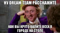 ну dream team расскажите как вы круто валите всех в городе на столе