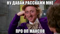 ну давай,расскажи мне про оп максов