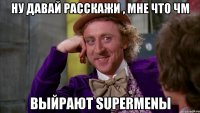 ну давай расскажи , мне что чм выйрают supermenы