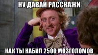 ну давай расскажи как ты набил 2500 мозголомов